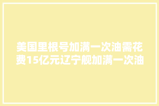 美国里根号加满一次油需花费15亿元辽宁舰加满一次油需若干钱
