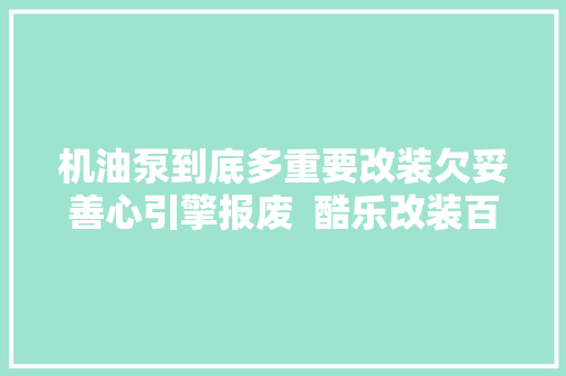 机油泵到底多重要改装欠妥善心引擎报废  酷乐改装百科