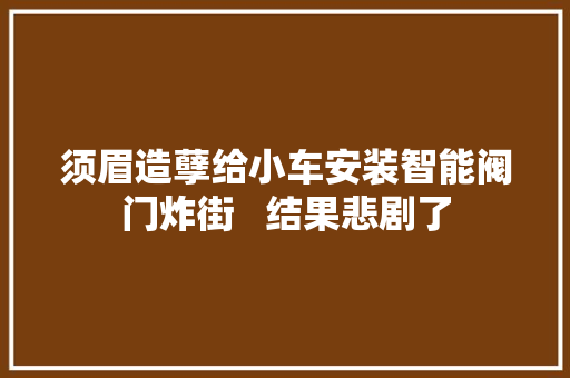 须眉造孽给小车安装智能阀门炸街   结果悲剧了