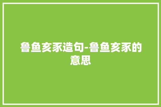 鲁鱼亥豕造句-鲁鱼亥豕的意思