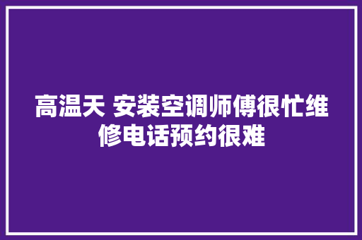高温天 安装空调师傅很忙维修电话预约很难