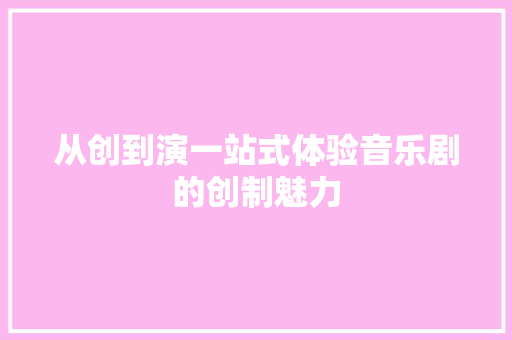 从创到演一站式体验音乐剧的创制魅力