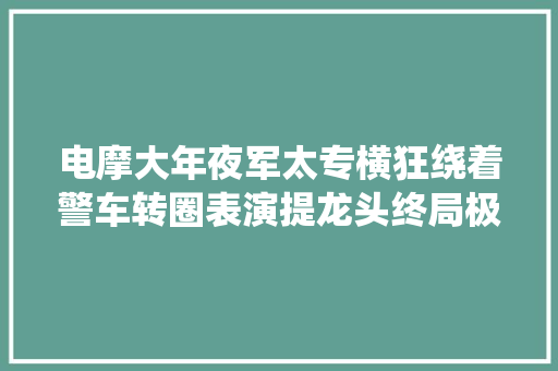 电摩大年夜军太专横狂绕着警车转圈表演提龙头终局极端舒适