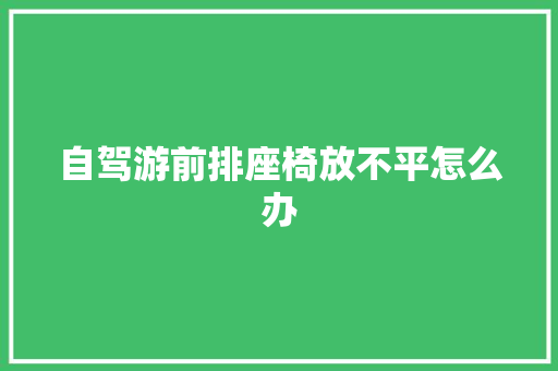 自驾游前排座椅放不平怎么办