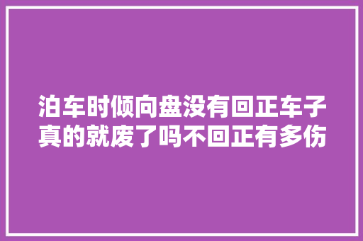 泊车时倾向盘没有回正车子真的就废了吗不回正有多伤车