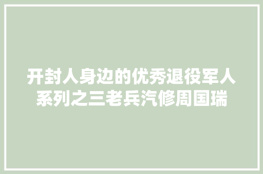 开封人身边的优秀退役军人系列之三老兵汽修周国瑞