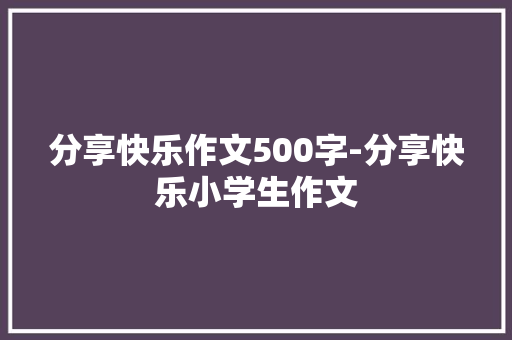 分享快乐作文500字-分享快乐小学生作文