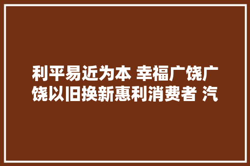 利平易近为本 幸福广饶广饶以旧换新惠利消费者 汽车市场焕发新活力