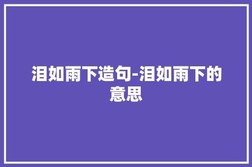 泪如雨下造句-泪如雨下的意思