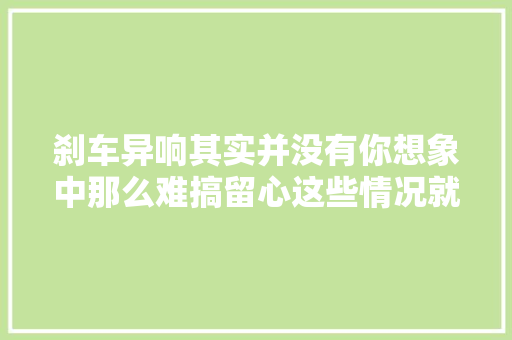 刹车异响其实并没有你想象中那么难搞留心这些情况就可以
