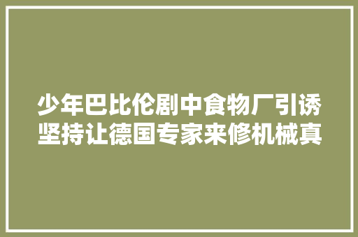 少年巴比伦剧中食物厂引诱坚持让德国专家来修机械真错了吗