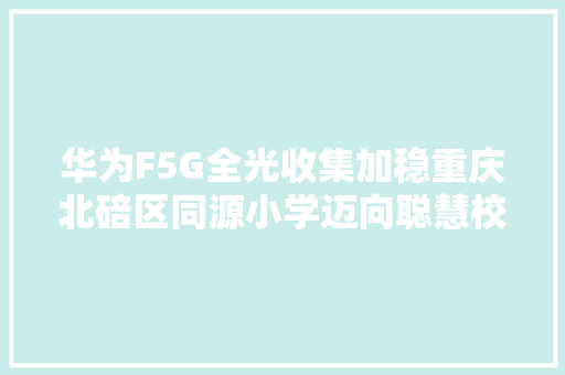 华为F5G全光收集加稳重庆北碚区同源小学迈向聪慧校园