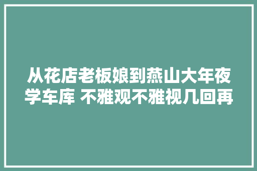 从花店老板娘到燕山大年夜学车库 不雅观不雅视几回再三被爆出惹人寻思