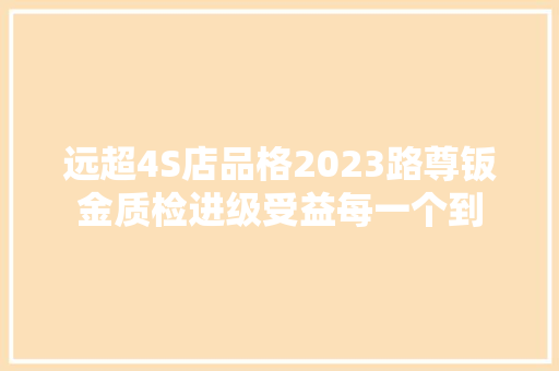 远超4S店品格2023路尊钣金质检进级受益每一个到