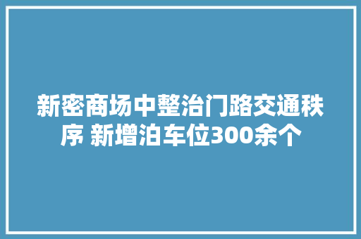 新密商场中整治门路交通秩序 新增泊车位300余个