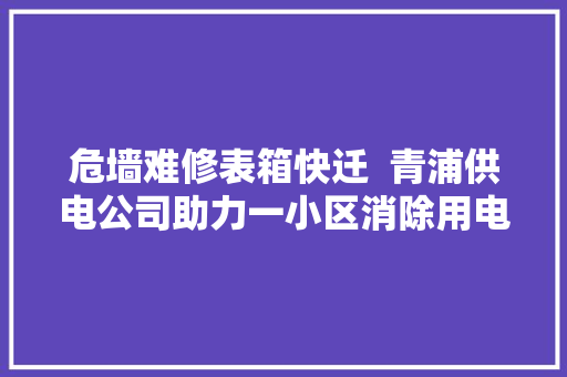 危墙难修表箱快迁  青浦供电公司助力一小区消除用电隐患