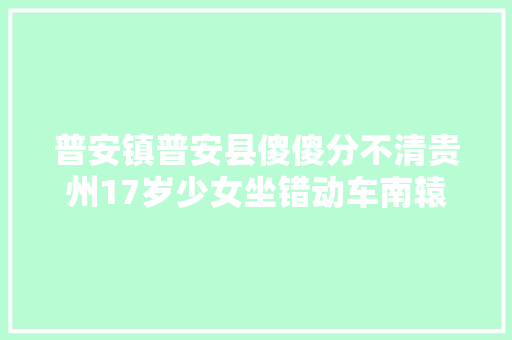 普安镇普安县傻傻分不清贵州17岁少女坐错动车南辕北辙