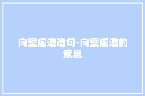 向壁虚造造句-向壁虚造的意思