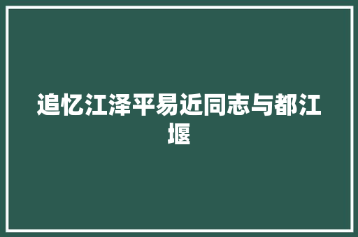 追忆江泽平易近同志与都江堰