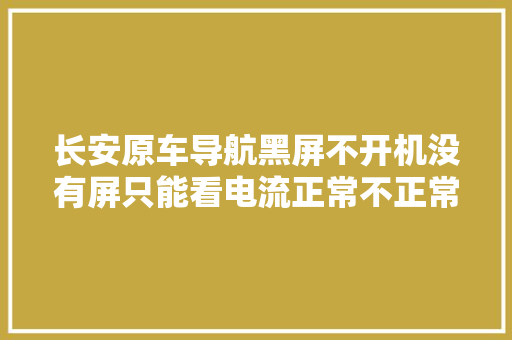 长安原车导航黑屏不开机没有屏只能看电流正常不正常