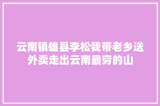 云南镇雄县李松我带老乡送外卖走出云南最穷的山