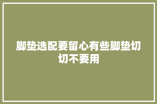 脚垫选配要留心有些脚垫切切不要用
