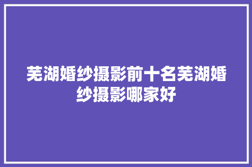 芜湖婚纱摄影前十名芜湖婚纱摄影哪家好