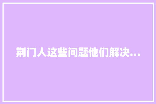 荆门人这些问题他们解决…