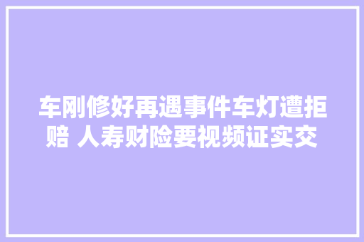 车刚修好再遇事件车灯遭拒赔 人寿财险要视频证实交警认定也弗成