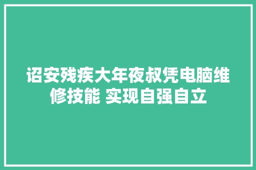 诏安残疾大年夜叔凭电脑维修技能 实现自强自立