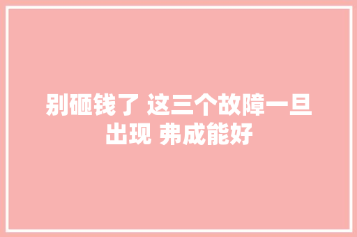 别砸钱了 这三个故障一旦出现 弗成能好