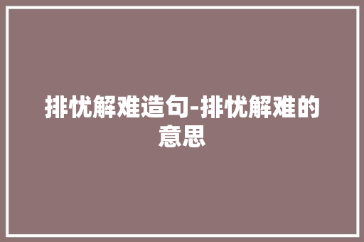 排忧解难造句-排忧解难的意思
