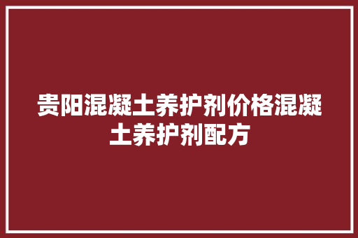贵阳混凝土养护剂价格混凝土养护剂配方