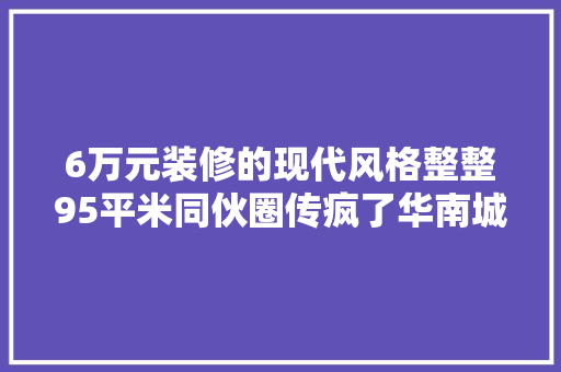 6万元装修的现代风格整整95平米同伙圈传疯了华南城巴南华府装修