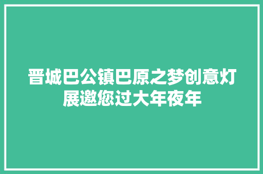 晋城巴公镇巴原之梦创意灯展邀您过大年夜年