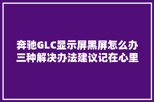 奔驰GLC显示屏黑屏怎么办三种解决办法建议记在心里