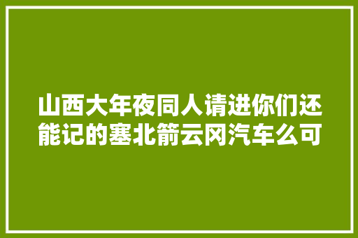 山西大年夜同人请进你们还能记的塞北箭云冈汽车么可惜的平易近族品牌