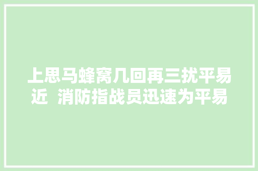 上思马蜂窝几回再三扰平易近  消防指战员迅速为平易近解忧