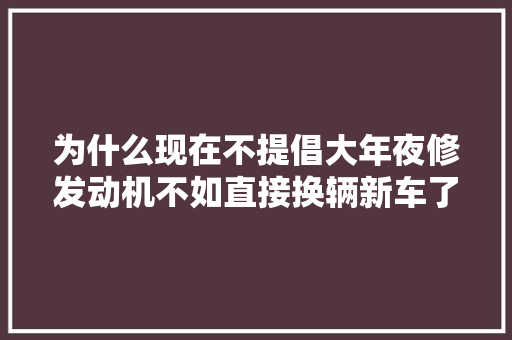 为什么现在不提倡大年夜修发动机不如直接换辆新车了