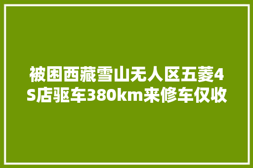 被困西藏雪山无人区五菱4S店驱车380km来修车仅收1300元