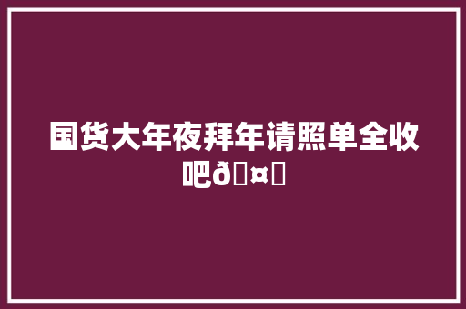 国货大年夜拜年请照单全收吧🤗