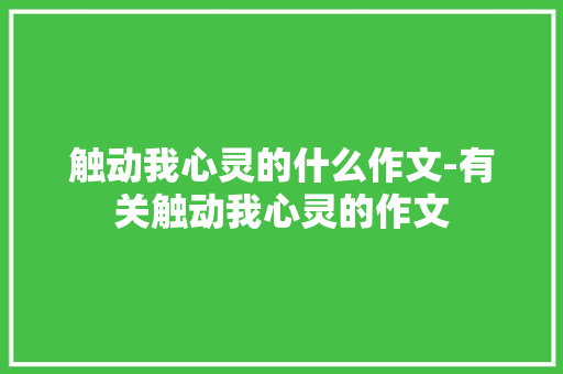 触动我心灵的什么作文-有关触动我心灵的作文