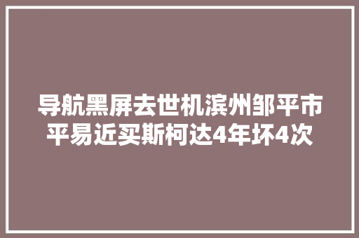 导航黑屏去世机滨州邹平市平易近买斯柯达4年坏4次 汽车知识