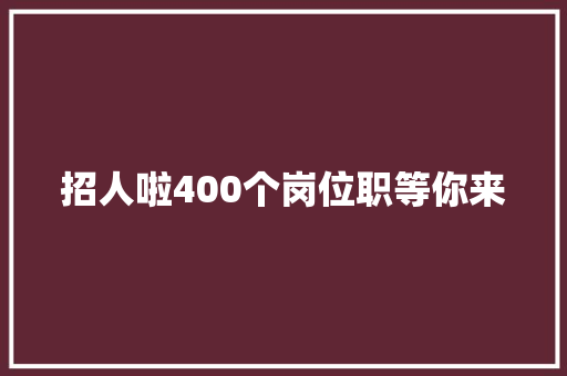 招人啦400个岗位职等你来