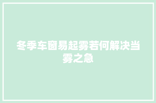 冬季车窗易起雾若何解决当雾之急