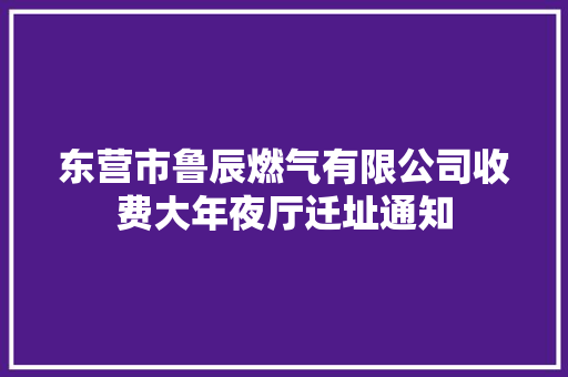 东营市鲁辰燃气有限公司收费大年夜厅迁址通知