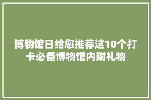 博物馆日给您推荐这10个打卡必备博物馆内附礼物