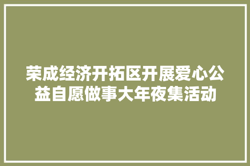 荣成经济开拓区开展爱心公益自愿做事大年夜集活动