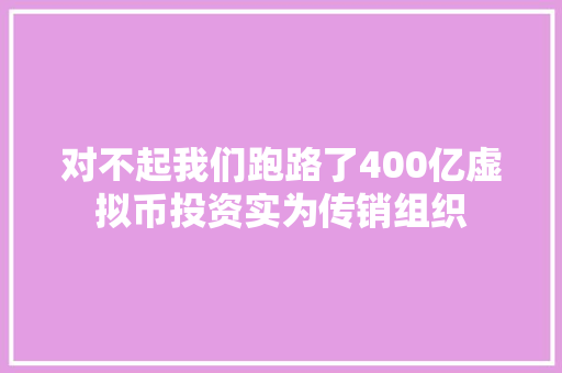 对不起我们跑路了400亿虚拟币投资实为传销组织