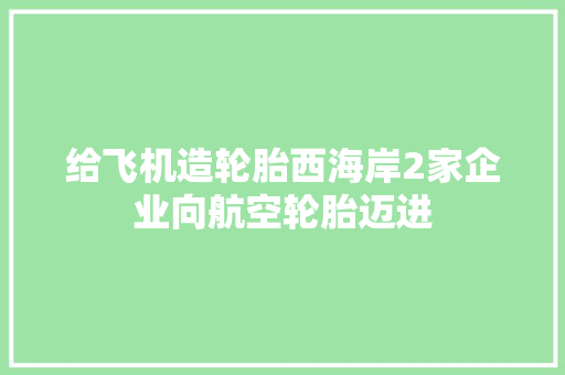 给飞机造轮胎西海岸2家企业向航空轮胎迈进